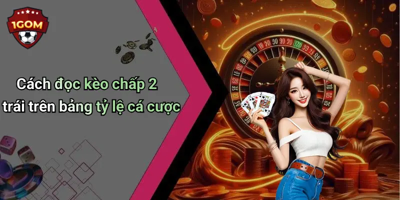 Cách đọc kèo chấp 2 trái trên bảng tỷ lệ cá cược