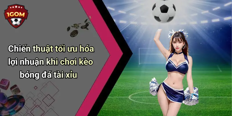 Chiến thuật tối ưu hóa lợi nhuận khi chơi kèo bóng đá tài xỉu
