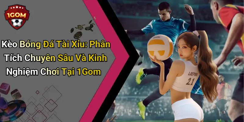 Kèo Bóng Đá Tài Xỉu: Phân Tích Chuyên Sâu Và Kinh Nghiệm Chơi Tại 1Gom