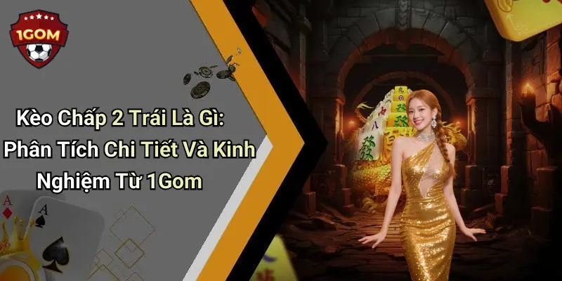 Kèo Chấp 2 Trái Là Gì: Phân Tích Chi Tiết Và Kinh Nghiệm Từ 1Gom