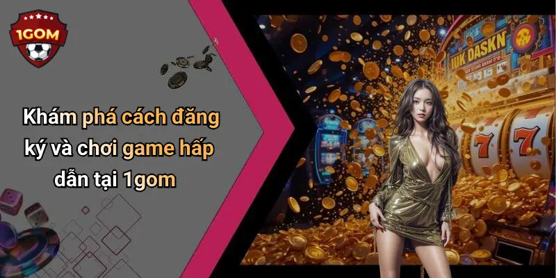 Khám phá cách đăng ký và chơi game hấp dẫn tại 1gom