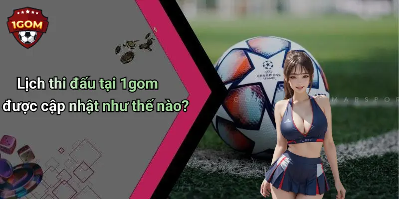 Lịch thi đấu tại 1gom được cập nhật như thế nào?