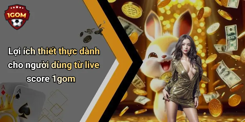 Lợi ích thiết thực dành cho người dùng từ live score 1gom