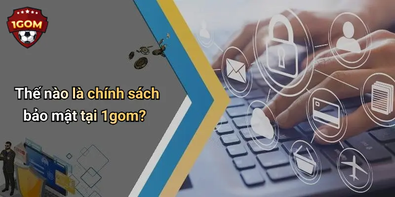 Thế nào là chính sách bảo mật tại 1gom?