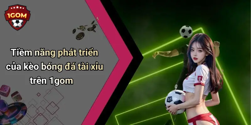 Tiềm năng phát triển của kèo bóng đá tài xỉu trên 1gom