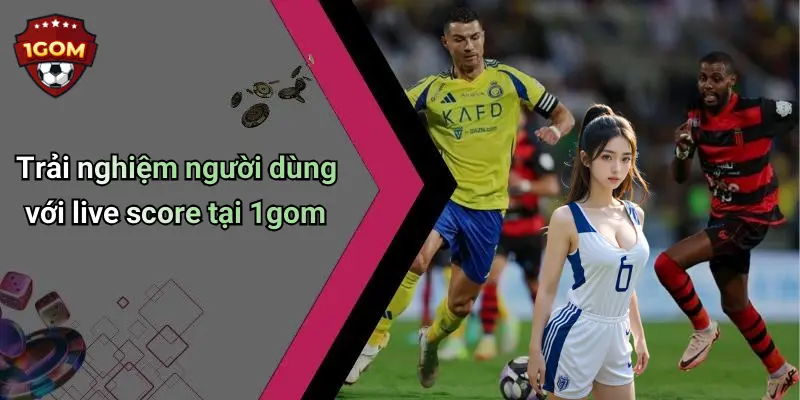 Trải nghiệm người dùng với live score tại 1gom