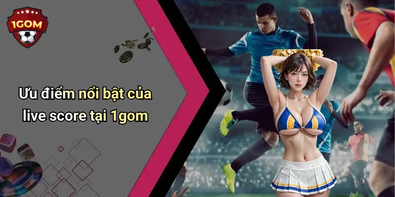 Ưu điểm nổi bật của live score tại 1gom