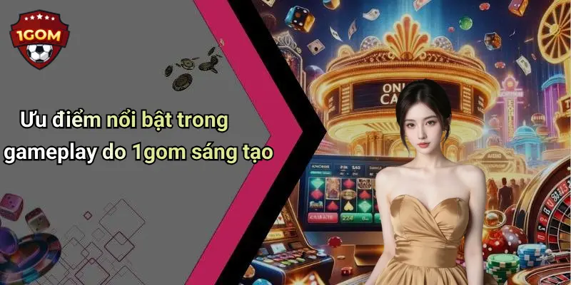 Ưu điểm nổi bật trong gameplay do 1gom sáng tạo